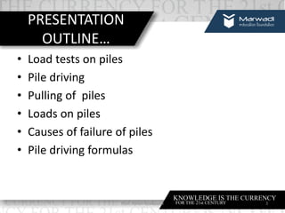 PRESENTATION
OUTLINE…
• Load tests on piles
• Pile driving
• Pulling of piles
• Loads on piles
• Causes of failure of piles
• Pile driving formulas
Prof. Ashish Makwana 3
 