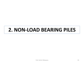 2. NON-LOAD BEARING PILES
Prof. Ashish Makwana 45
 