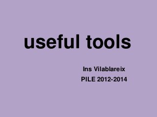 useful tools
Ins Vilablareix
PILE 2012-2014
 