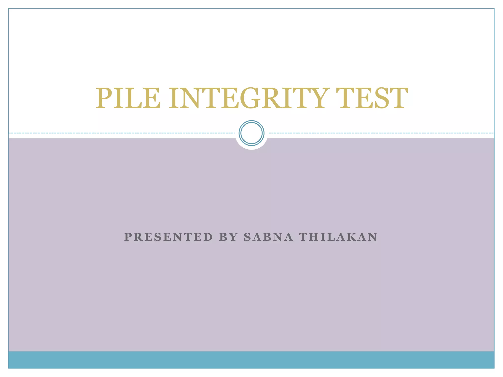 P R E S E N T E D B Y S A B N A T H I L A K A N
PILE INTEGRITY TEST