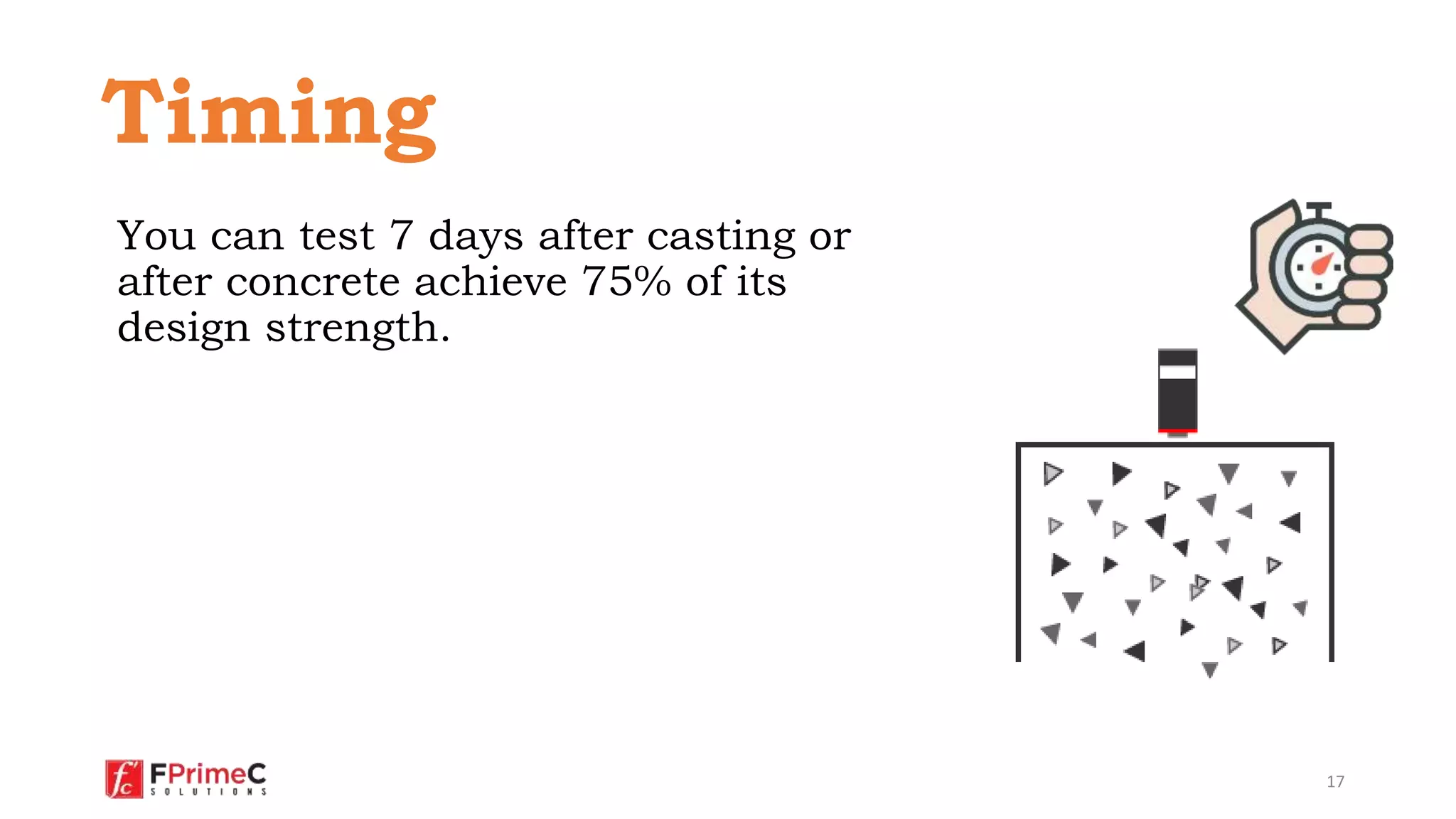 You can test 7 days after casting or
after concrete achieve 75% of its
design strength.
17
Timing
 