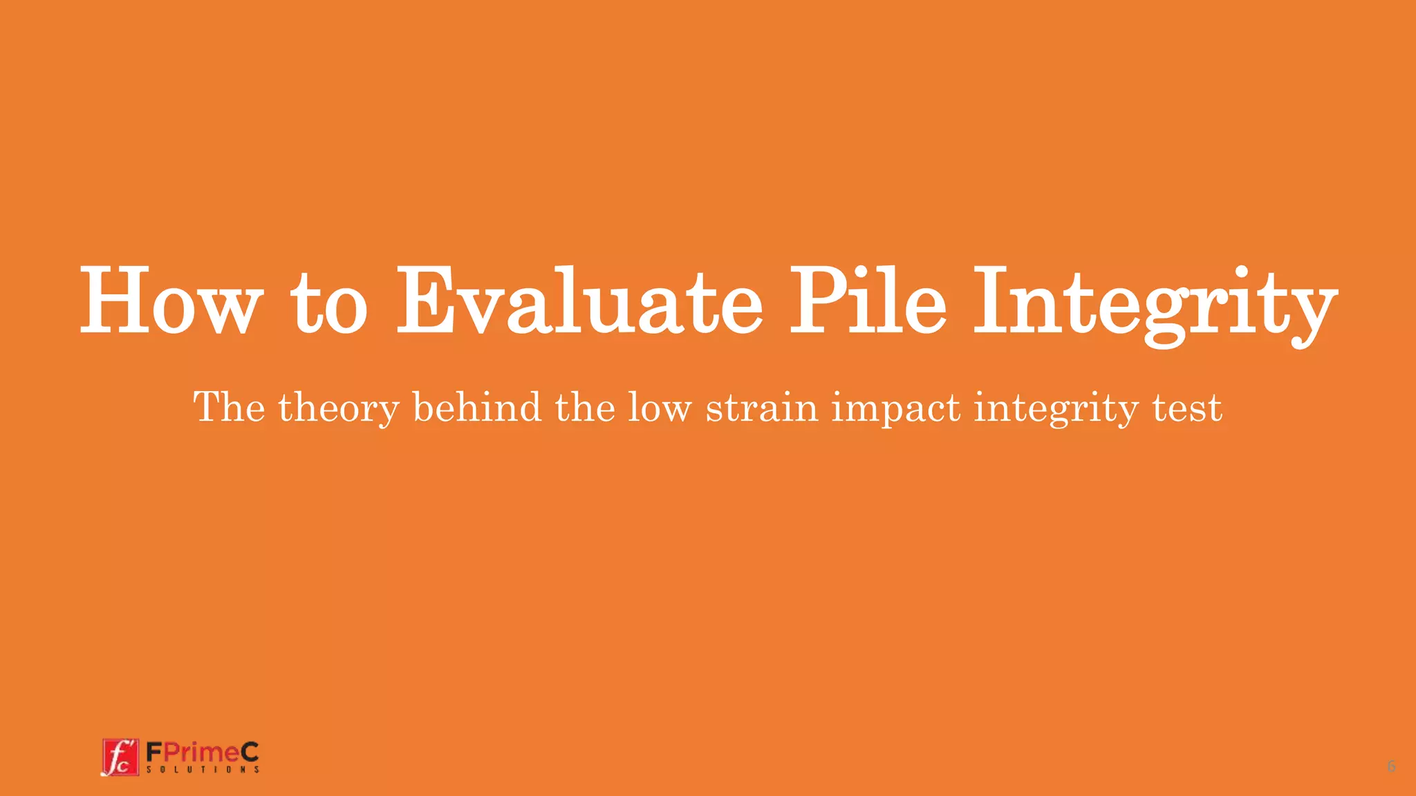 How to Evaluate Pile Integrity
The theory behind the low strain impact integrity test
6
 