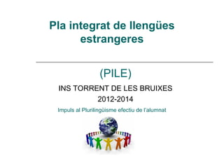 INS TORRENT DE LES BRUIXES
2012-2014
Pla integrat de llengües
estrangeres
(PILE)
Impuls al Plurilingüisme efectiu de l’alumnat
 