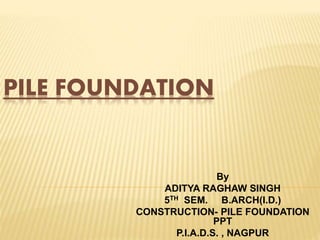 PILE FOUNDATION
By
ADITYA RAGHAW SINGH
5TH SEM. B.ARCH(I.D.)
CONSTRUCTION- PILE FOUNDATION
PPT
P.I.A.D.S. , NAGPUR
 