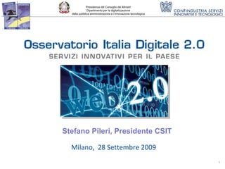 Presidenza del Consiglio dei Ministri
              Dipartimento per la digitalizzazione
  della pubblica amministrazione e l’innovazione tecnologica




Stefano Pileri, Presidente CSIT

  Milano, 28 Settembre 2009
                                                               1
 