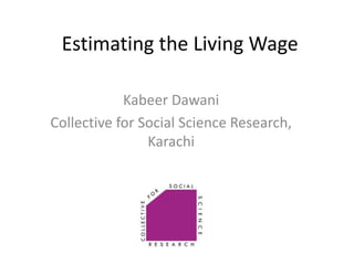 Estimating the Living Wage
Kabeer Dawani
Collective for Social Science Research,
Karachi
 