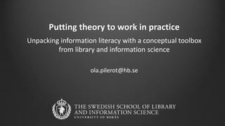 Putting theory to work in practice
Unpacking information literacy with a conceptual toolbox
from library and information science
ola.pilerot@hb.se
 