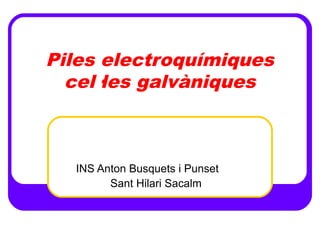 Piles electroquímiques
cel·les galvàniques
INS Anton Busquets i Punset
Sant Hilari Sacalm
 