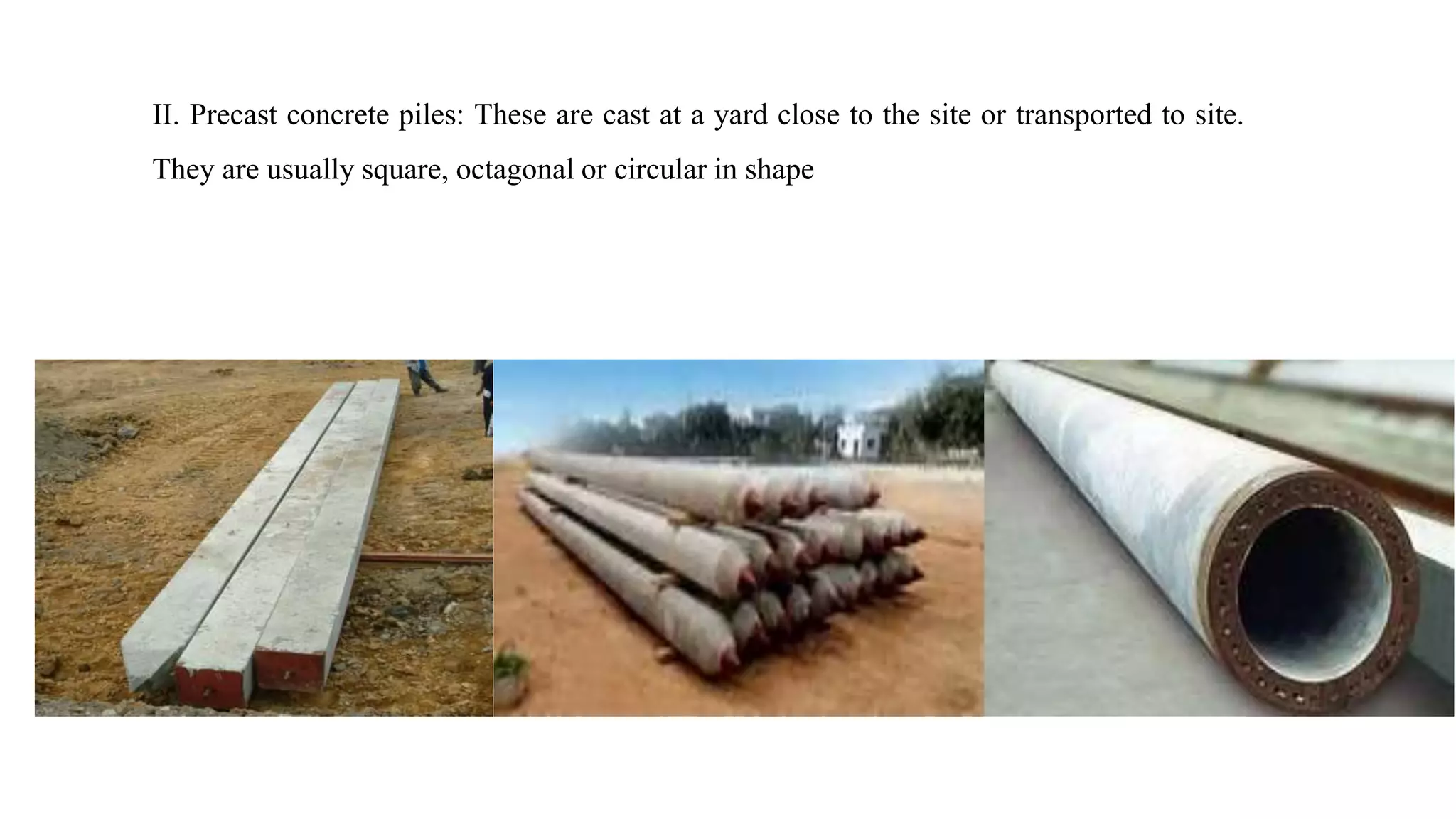 II. Precast concrete piles: These are cast at a yard close to the site or transported to site.
They are usually square, octagonal or circular in shape
 