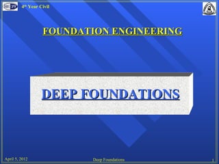 4th Year Civil




                   FOUNDATION ENGINEERING




                  DEEP FOUNDATIONS



April 5, 2012             Deep Foundations   1
 