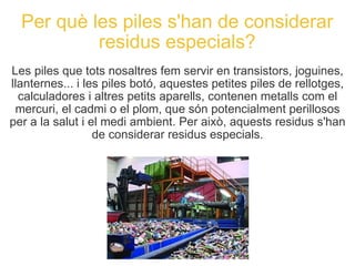 Per què les piles s'han de considerar residus especials? <ul><li>Les piles que tots nosaltres fem servir en transistors, j...