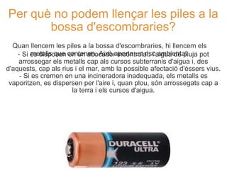 Per què no podem llençar les piles a la bossa d'escombraries? <ul><li>- Si es disposen en un abocador incontrolat, l'aigua...