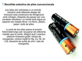 1   Recollida selectiva de piles convencionals <ul><li>      Les piles són sotmeses a un procés </li></ul><ul><li>mecànic ...