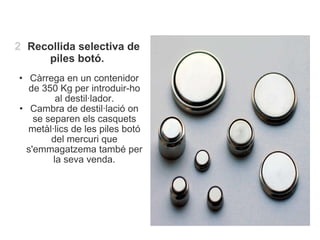   <ul><li>2     Recollida selectiva de piles botó. </li></ul><ul><ul><li>Càrrega en un contenidor de 350 Kg per introduir-...