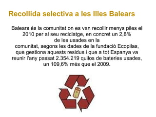 Recollida selectiva a les Illes Balears Balears és la comunitat on es van recollir menys piles el 2010 per al seu reciclat...