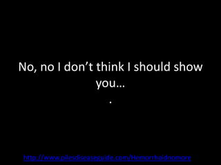 No, no I don’t think I should show
               you…
                 .



http://www.pilesdiseaseguide.com/Hemorrhoidnomore
 
