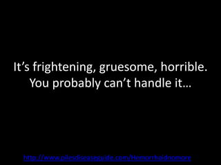 It’s frightening, gruesome, horrible.
    You probably can’t handle it…




 http://www.pilesdiseaseguide.com/Hemorrhoidnomore
 