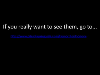 If you really want to see them, go to...
   http://www.pilesdiseaseguide.com/Hemorrhoidnomore
 