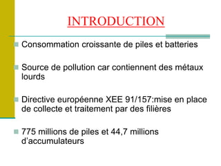 INTRODUCTION
 Consommation croissante de piles et batteries
 Source de pollution car contiennent des métaux
lourds
 Dir...