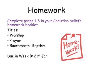 Homework
Complete pages 1-3 in your Christian beliefs
homework booklet
Titles:
• Worship
• Prayer
• Sacraments- Baptism
Due in Week B: 21st Jan
 