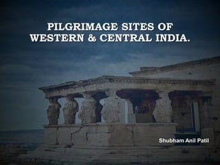 PILGRIMAGE SITES OF
WESTERN & CENTRAL INDIA.
Shubham Anil Patil
 