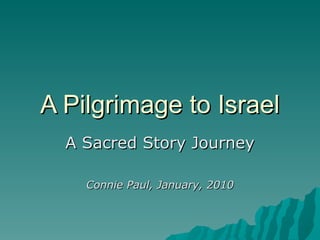 A Pilgrimage to Israel A Sacred Story Journey Connie Paul, January, 2010 