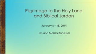 Pilgrimage to the Holy Land
and Biblical Jordan
January 6 – 18, 2014

Jim and Marlisa Bannister

 
