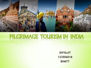 DIVYAJIT
133906018
BHMTT
PILGRIMAGE TOURISM IN INDIA
 