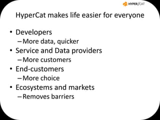 HyperCat makes life easier for everyone
• Developers
– More data, quicker

• Service and Data providers
– More customers

• End-customers
– More choice

• Ecosystems and markets
– Removes barriers

 