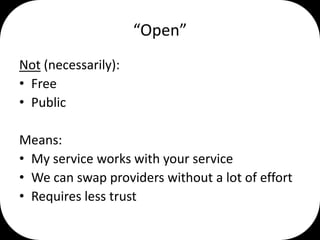 “Open”
Not (necessarily):
• Free
• Public

Means:
• My service works with your service
• We can swap providers without a lot of effort
• Requires less trust

 