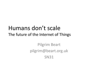 Humans don’t scale
The future of the Internet of Things

                 Pilgrim Beart
            pilgrim@beart.org.uk
                     SN31
 