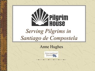 Serving Pilgrims in
Santiago de Compostela
       Anne Hughes
 