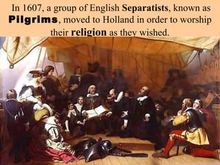 In 1607, a group of English  Separatists , known as  Pilgrims , moved to Holland in order to worship their  religion  as they wished. 