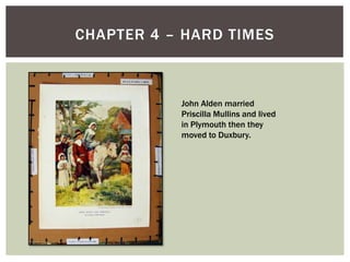 Chapter 4 – Hard TimesJohn Alden married Priscilla Mullins and lived in Plymouth then they moved to Duxbury.