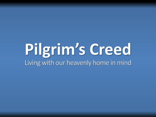 Pilgrim’s Creed
Living with our heavenly home in mind
 