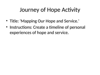 Journey of Hope Activity
• Title: 'Mapping Our Hope and Service.'
• Instructions: Create a timeline of personal
experiences of hope and service.
 