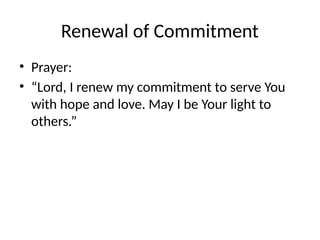 Renewal of Commitment
• Prayer:
• “Lord, I renew my commitment to serve You
with hope and love. May I be Your light to
others.”
 