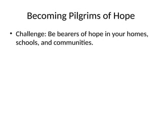 Becoming Pilgrims of Hope
• Challenge: Be bearers of hope in your homes,
schools, and communities.
 