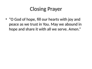 Closing Prayer
• “O God of hope, fill our hearts with joy and
peace as we trust in You. May we abound in
hope and share it with all we serve. Amen.”
 