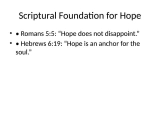 Scriptural Foundation for Hope
• • Romans 5:5: “Hope does not disappoint.”
• • Hebrews 6:19: “Hope is an anchor for the
soul.”
 