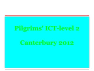 Pilgrims' ICT-level 2

 Canterbury 2012
 