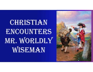Christian
EnCountErs
Mr. Worldly
WisEMan
 