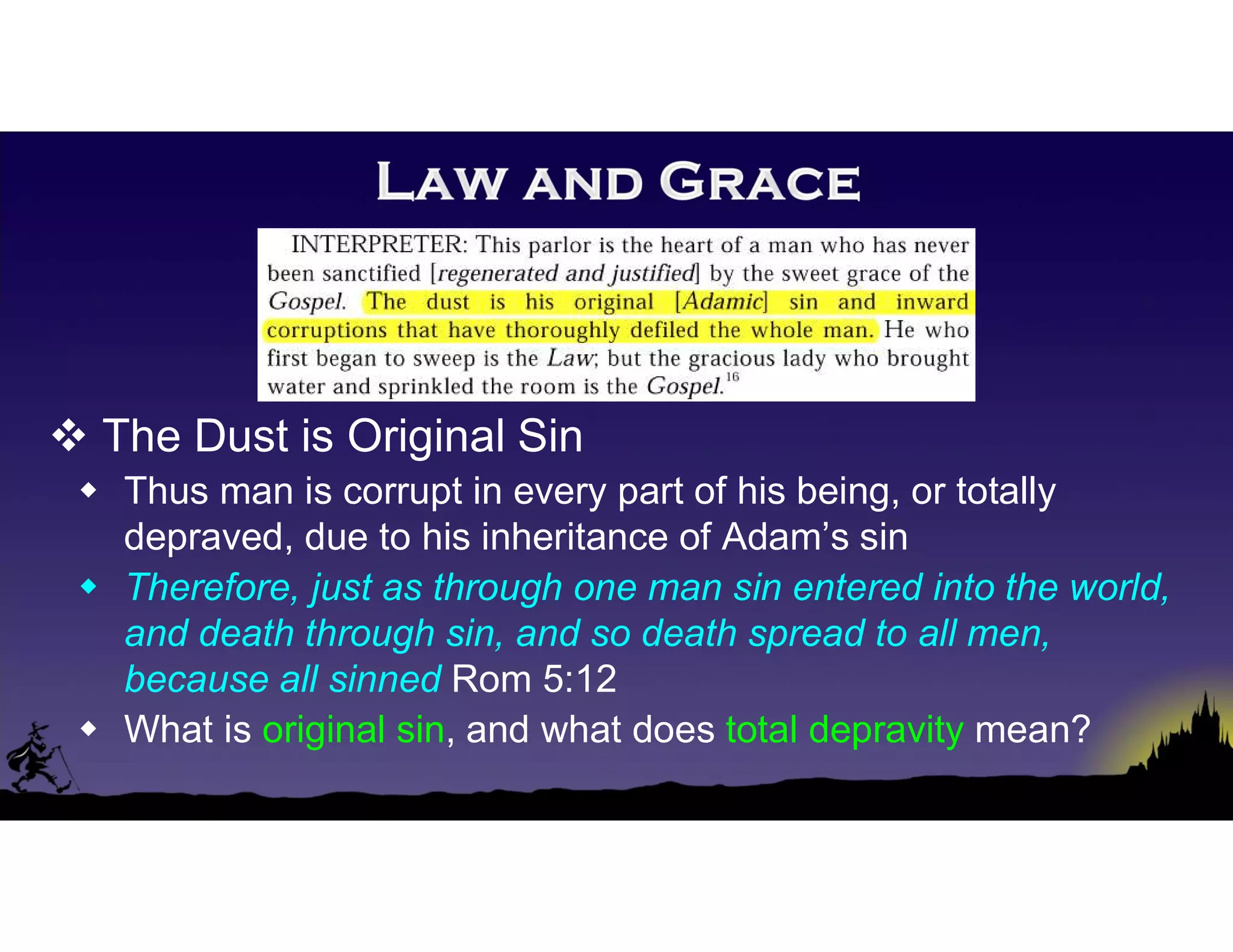  The Dust is Original Sin
 Thus man is corrupt in every part of his being, or totally
depraved, due to his inheritance of Adam’s sin
 Therefore, just as through one man sin entered into the world,
and death through sin, and so death spread to all men,
because all sinned Rom 5:12
 What is original sin, and what does total depravity mean?
 