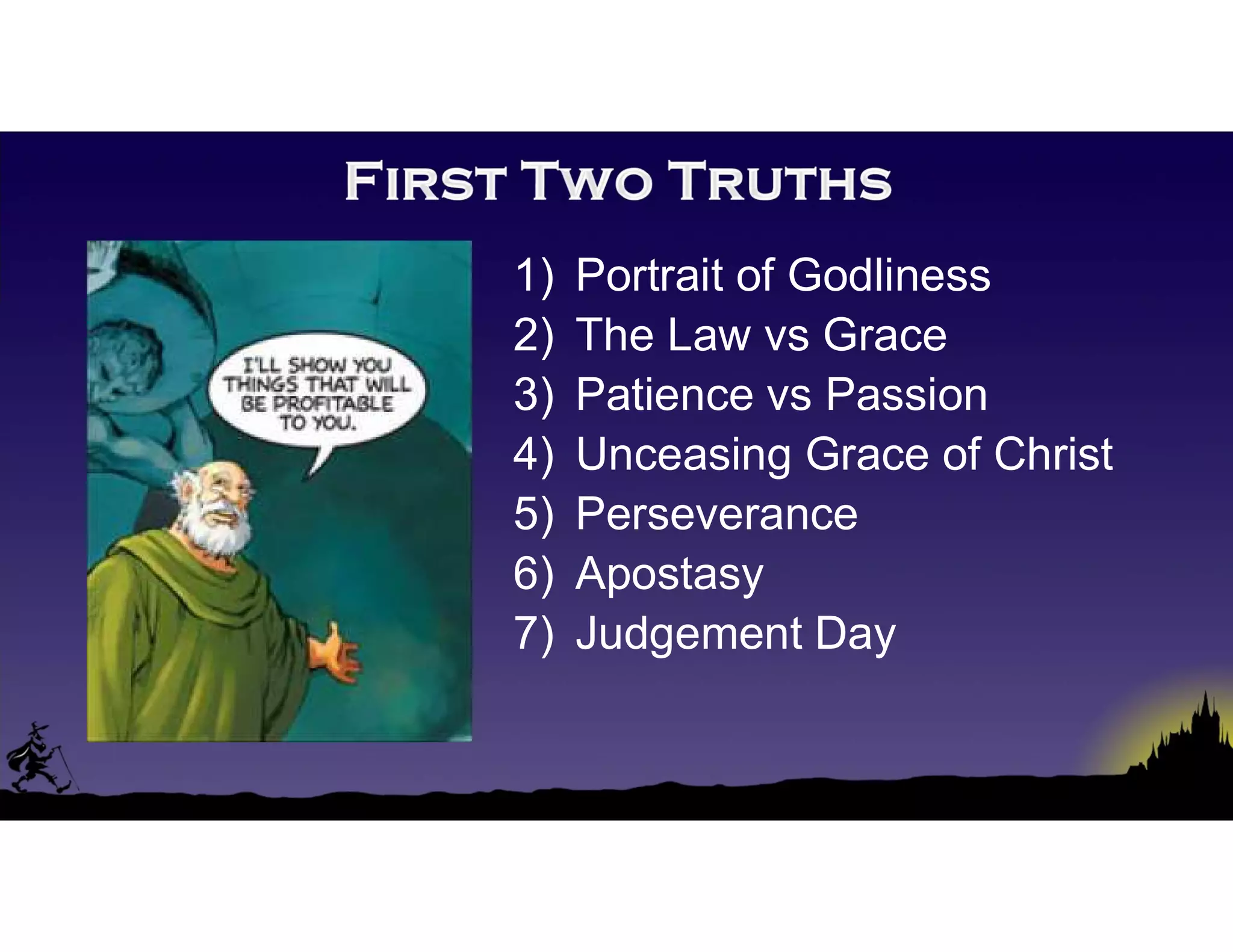 1) Portrait of Godliness
2) The Law vs Grace
3) Patience vs Passion
4) Unceasing Grace of Christ
5) Perseverance
6) Apostasy
7) Judgement Day
 