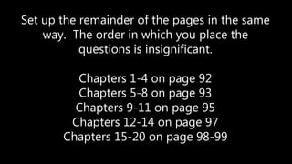 Set up the remainder of the pages in the same
way. The order in which you place the
questions is insignificant.
Chapters 1-4 on page 92
Chapters 5-8 on page 93
Chapters 9-11 on page 95
Chapters 12-14 on page 97
Chapters 15-20 on page 98-99
 