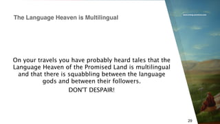 www.erlang-solutions.com
29
On your travels you have probably heard tales that the
Language Heaven of the Promised Land is multilingual
and that there is squabbling between the language
gods and between their followers.
DON'T DESPAIR!
The Language Heaven is Multilingual
 