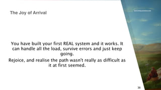 www.erlang-solutions.com
36
You have built your first REAL system and it works. It
can handle all the load, survive errors and just keep
going.
Rejoice, and realise the path wasn't really as difficult as
it at first seemed.
The Joy of Arrival
 
