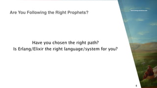 www.erlang-solutions.com
4
Have you chosen the right path?
Is Erlang/Elixir the right language/system for you?
Are You Following the Right Prophets?
 