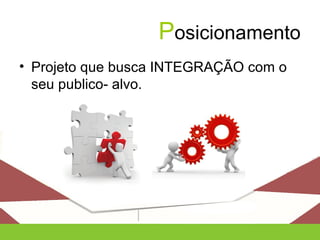 Posicionamento
• Projeto que busca INTEGRAÇÃO com o
seu publico- alvo.
 