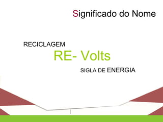 RE- Volts
RECICLAGEM
SIGLA DE ENERGIA
Significado do Nome
 